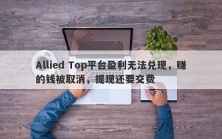 Allied Top平台盈利无法兑现，赚的钱被取消，提现还要交费