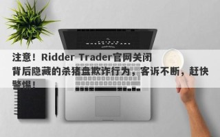 注意！Ridder Trader官网关闭背后隐藏的杀猪盘欺诈行为，客诉不断，赶快警惕！