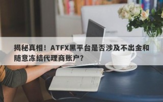 揭秘真相！ATFX黑平台是否涉及不出金和随意冻结代理商账户？