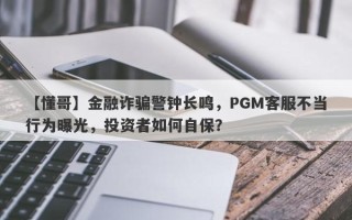 【懂哥】金融诈骗警钟长鸣，PGM客服不当行为曝光，投资者如何自保？