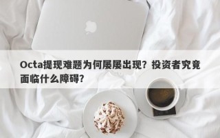 Octa提现难题为何屡屡出现？投资者究竟面临什么障碍？