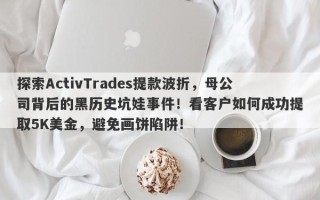 探索ActivTrades提款波折，母公司背后的黑历史坑娃事件！看客户如何成功提取5K美金，避免画饼陷阱！