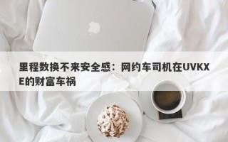 里程数换不来安全感：网约车司机在UVKXE的财富车祸