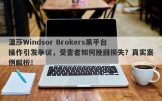 温莎Windsor Brokers黑平台操作引发争议，受害者如何挽回损失？真实案例解析！