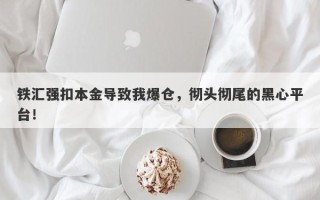 铁汇强扣本金导致我爆仓，彻头彻尾的黑心平台！