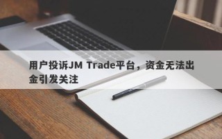 用户投诉JM Trade平台，资金无法出金引发关注