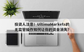 投资人注意！UltimaMarkets的无监管操作如何让你的资金消失？