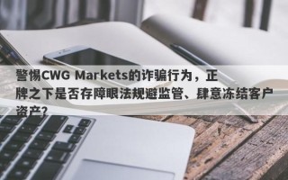 警惕CWG Markets的诈骗行为，正牌之下是否存障眼法规避监管、肆意冻结客户资产？