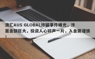 澳汇AUS GLOBAL诈骗事件曝光，涉案金额巨大，投资人心碎声一片，入金需谨慎！