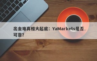 出金难真相大起底：YaMarkets是否可靠？