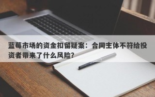 蓝莓市场的资金扣留疑案：合同主体不符给投资者带来了什么风险？