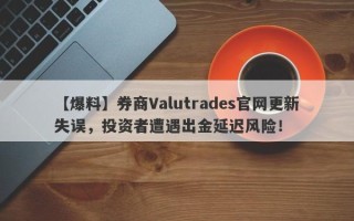 【爆料】券商Valutrades官网更新失误，投资者遭遇出金延迟风险！