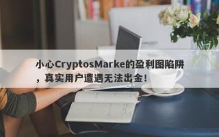 小心CryptosMarke的盈利图陷阱，真实用户遭遇无法出金！