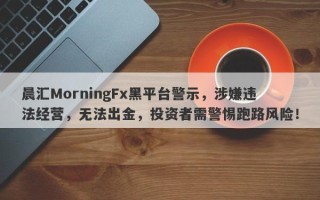 晨汇MorningFx黑平台警示，涉嫌违法经营，无法出金，投资者需警惕跑路风险！