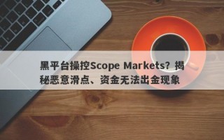 黑平台操控Scope Markets？揭秘恶意滑点、资金无法出金现象