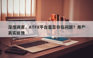 深度调查，ATFX平台是否存在问题？用户真实反馈