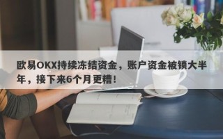 欧易OKX持续冻结资金，账户资金被锁大半年，接下来6个月更糟！