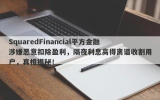 SquaredFinancial平方金融涉嫌恶意扣除盈利，隔夜利息高得离谱收割用户，真相揭秘！