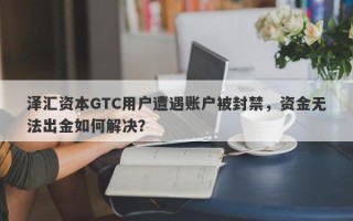 泽汇资本GTC用户遭遇账户被封禁，资金无法出金如何解决？