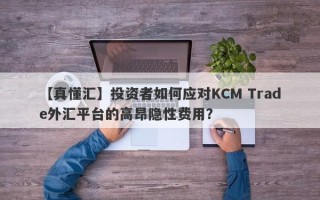 【真懂汇】投资者如何应对KCM Trade外汇平台的高昂隐性费用？