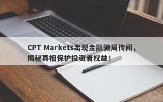 CPT Markets出现金融骗局传闻，揭秘真相保护投资者权益！