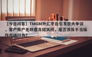 【今日问答】TMGM外汇平台引发巨大争议，客户账户无故遭冻结关闭，是否涉及不当操作市场行为？