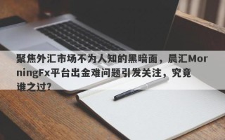 聚焦外汇市场不为人知的黑暗面，晨汇MorningFx平台出金难问题引发关注，究竟谁之过？