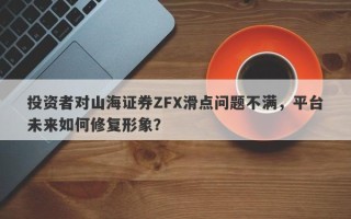 投资者对山海证券ZFX滑点问题不满，平台未来如何修复形象？