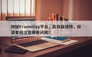 揭秘FrameDay平台，高收益诱饵，投资者应注意哪些问题？