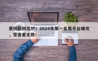 黑榜新鲜出炉！2024年第一名黑平台曝光，受害者无数！