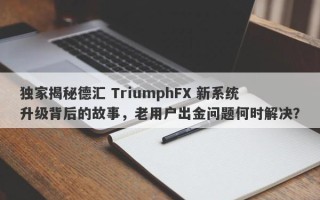 独家揭秘德汇 TriumphFX 新系统升级背后的故事，老用户出金问题何时解决？