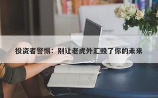 投资者警惕：别让老虎外汇毁了你的未来