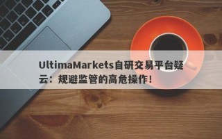 UltimaMarkets自研交易平台疑云：规避监管的高危操作！