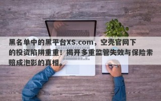 黑名单中的黑平台XS.com，空壳官网下的投资陷阱重重！揭开多重监管失效与保险索赔成泡影的真相。