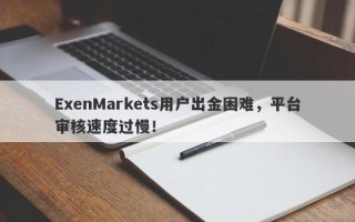 ExenMarkets用户出金困难，平台审核速度过慢！