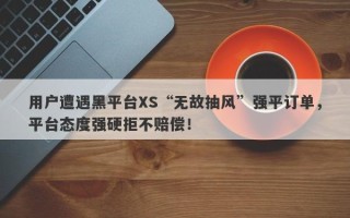 用户遭遇黑平台XS“无故抽风”强平订单，平台态度强硬拒不赔偿！