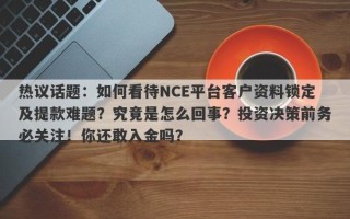 热议话题：如何看待NCE平台客户资料锁定及提款难题？究竟是怎么回事？投资决策前务必关注！你还敢入金吗？