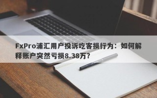 FxPro浦汇用户投诉吃客损行为：如何解释账户突然亏损8.38万？