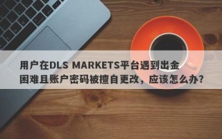 用户在DLS MARKETS平台遇到出金困难且账户密码被擅自更改，应该怎么办？