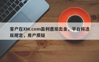 客户在XM.com盈利遭拒出金，平台称违反规定，用户质疑