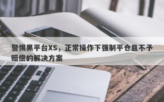 警惕黑平台XS，正常操作下强制平仓且不予赔偿的解决方案