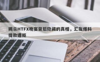 揭示HTFX晚宴背后隐藏的真相，汇友爆料提款遭拒