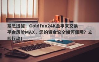 紧急提醒！Goldfun24K金丰来交易平台风险MAX，您的资金安全如何保障？立即行动！