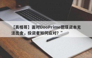 【真相哥】面对DooPrime德璞资本无法出金，投资者如何应对？”