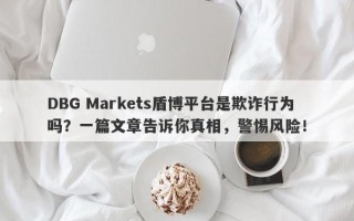 DBG Markets盾博平台是欺诈行为吗？一篇文章告诉你真相，警惕风险！