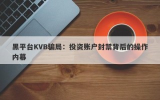 黑平台KVB骗局：投资账户封禁背后的操作内幕