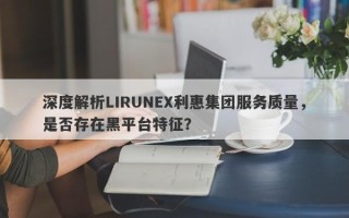 深度解析LIRUNEX利惠集团服务质量，是否存在黑平台特征？