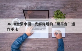 JRJR金荣中国：光鲜背后的“黑平台”运作手法