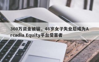 360万资金被骗，46岁女子失业后成为Arcadia Equity平台受害者