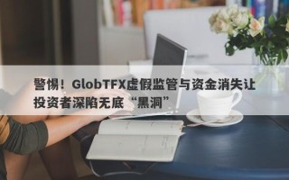 警惕！GlobTFX虚假监管与资金消失让投资者深陷无底“黑洞”